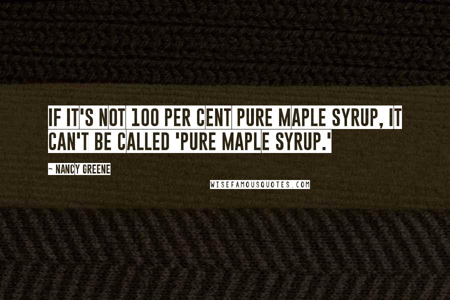Nancy Greene Quotes: If it's not 100 per cent pure maple syrup, it can't be called 'pure maple syrup.'