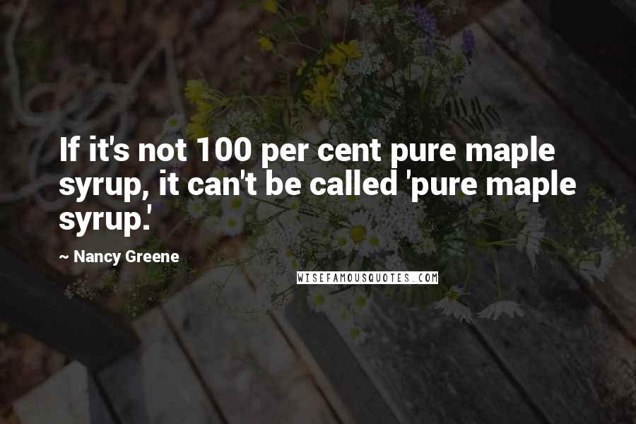 Nancy Greene Quotes: If it's not 100 per cent pure maple syrup, it can't be called 'pure maple syrup.'
