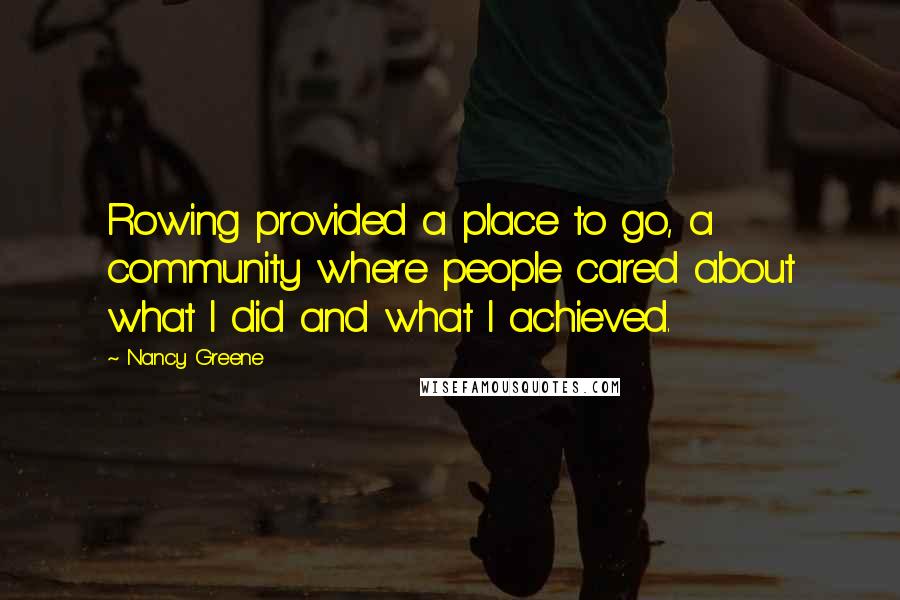Nancy Greene Quotes: Rowing provided a place to go, a community where people cared about what I did and what I achieved.