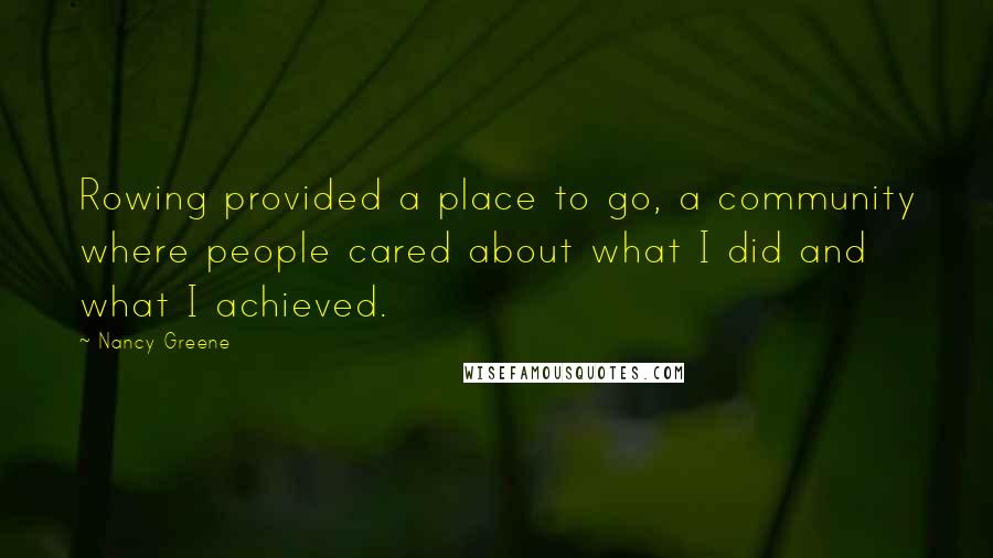 Nancy Greene Quotes: Rowing provided a place to go, a community where people cared about what I did and what I achieved.