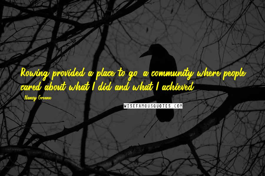 Nancy Greene Quotes: Rowing provided a place to go, a community where people cared about what I did and what I achieved.