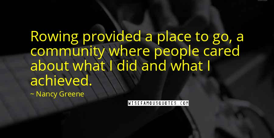 Nancy Greene Quotes: Rowing provided a place to go, a community where people cared about what I did and what I achieved.