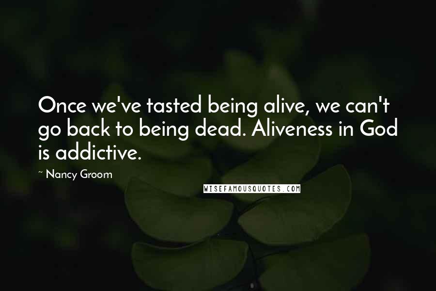 Nancy Groom Quotes: Once we've tasted being alive, we can't go back to being dead. Aliveness in God is addictive.