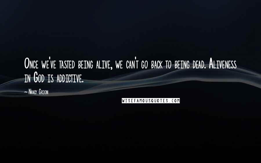 Nancy Groom Quotes: Once we've tasted being alive, we can't go back to being dead. Aliveness in God is addictive.