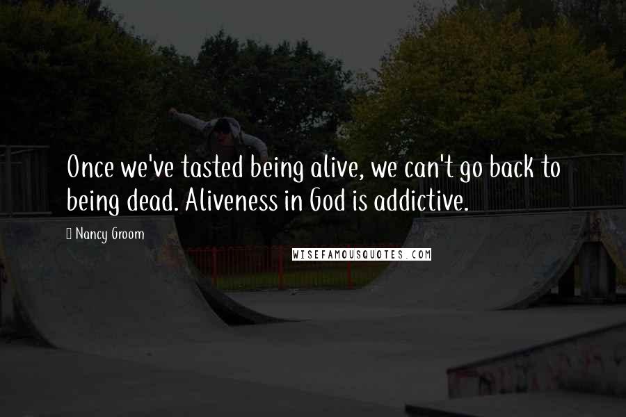 Nancy Groom Quotes: Once we've tasted being alive, we can't go back to being dead. Aliveness in God is addictive.