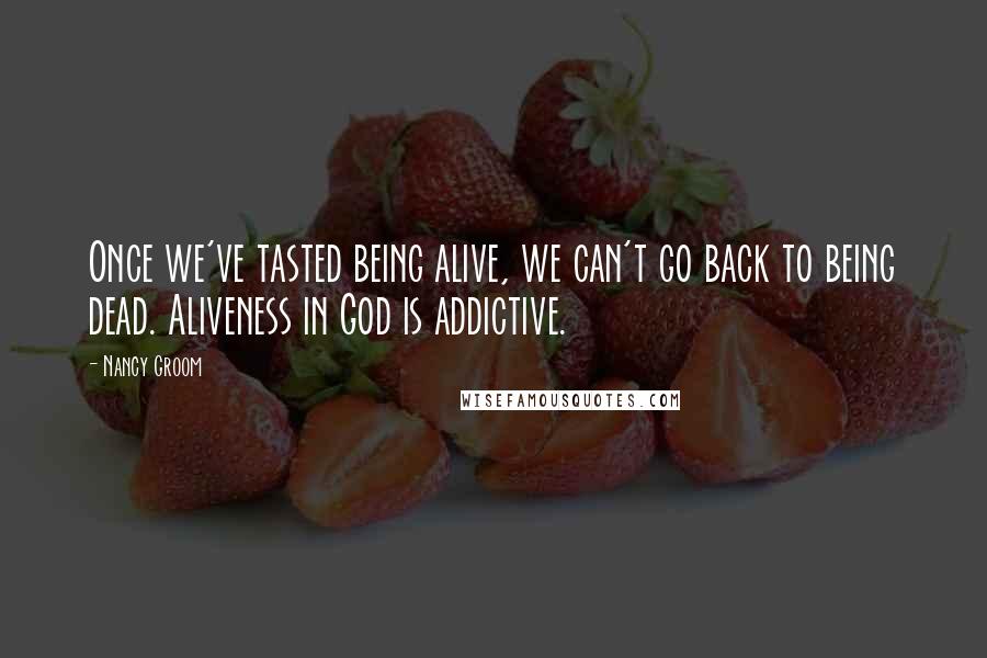 Nancy Groom Quotes: Once we've tasted being alive, we can't go back to being dead. Aliveness in God is addictive.