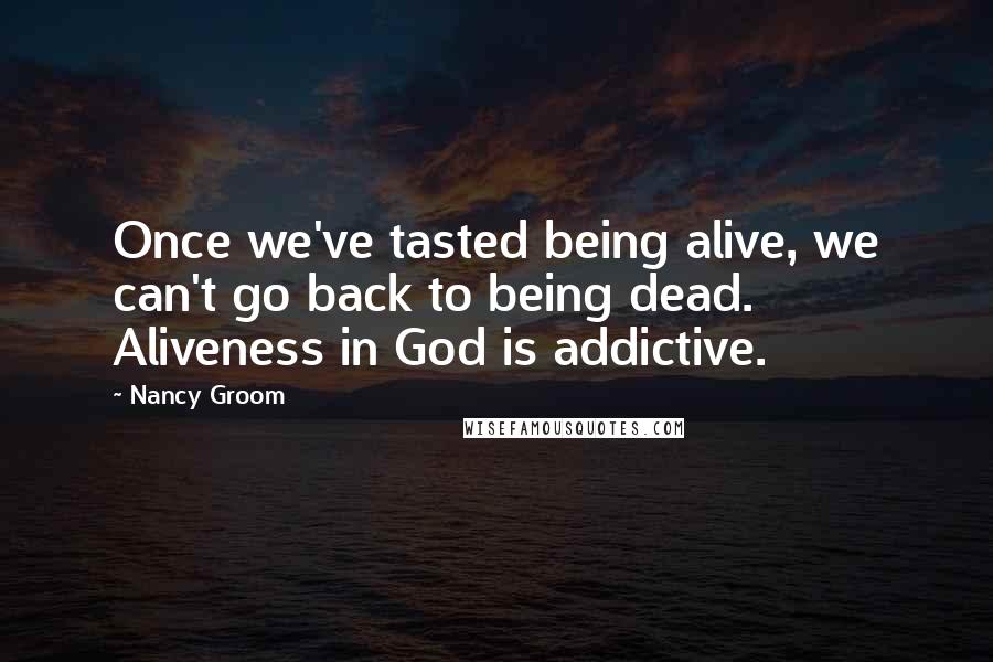 Nancy Groom Quotes: Once we've tasted being alive, we can't go back to being dead. Aliveness in God is addictive.