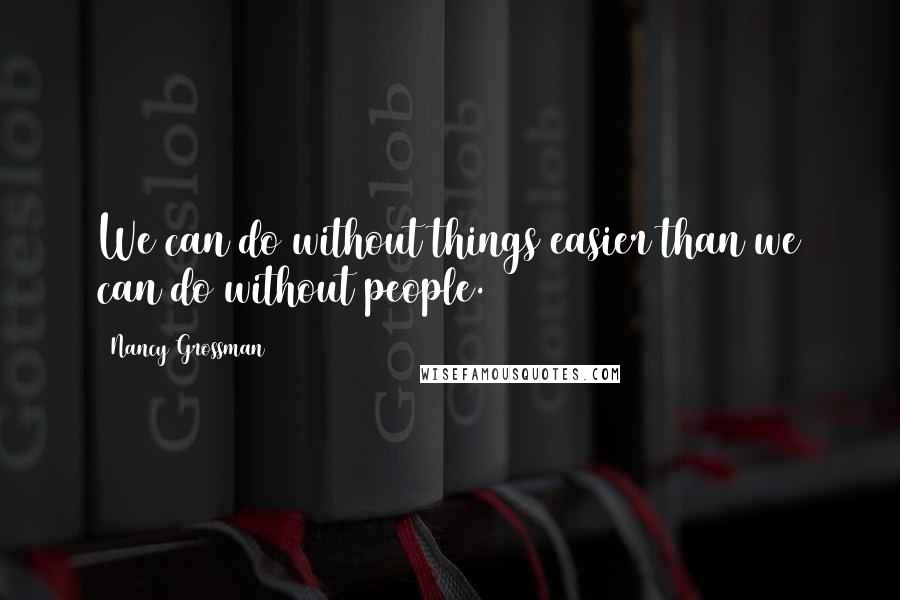 Nancy Grossman Quotes: We can do without things easier than we can do without people.