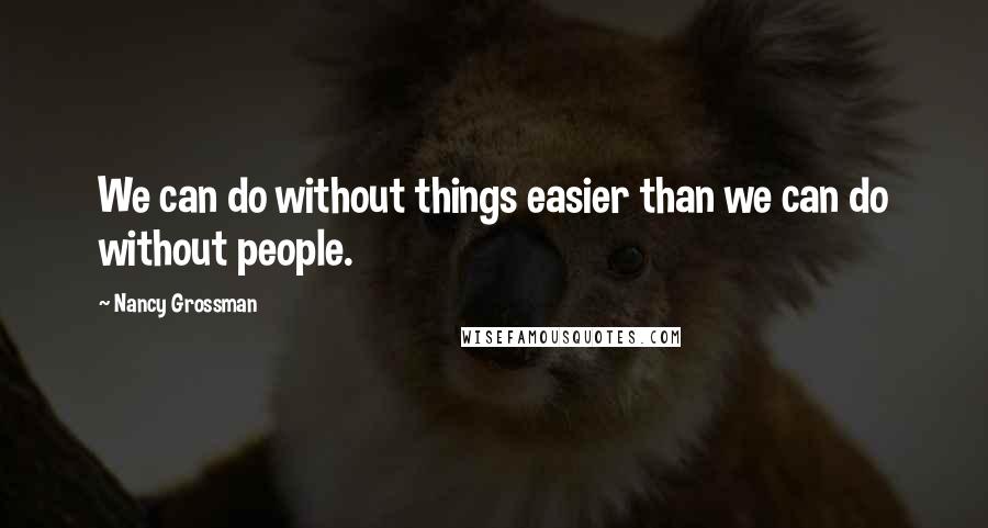 Nancy Grossman Quotes: We can do without things easier than we can do without people.