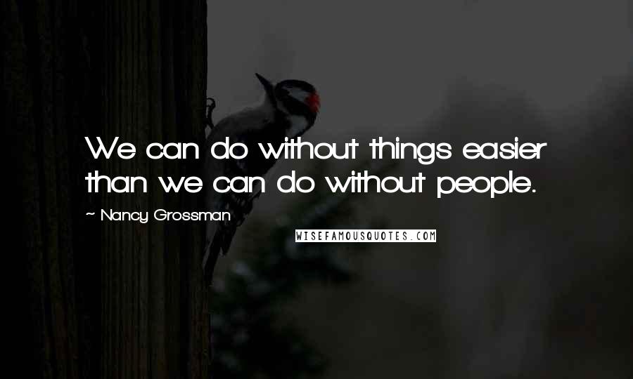 Nancy Grossman Quotes: We can do without things easier than we can do without people.