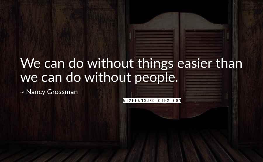 Nancy Grossman Quotes: We can do without things easier than we can do without people.