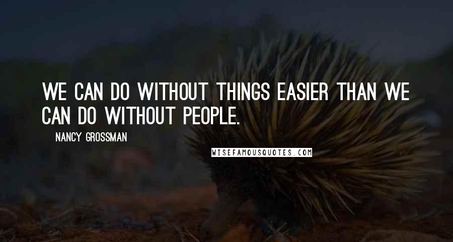 Nancy Grossman Quotes: We can do without things easier than we can do without people.