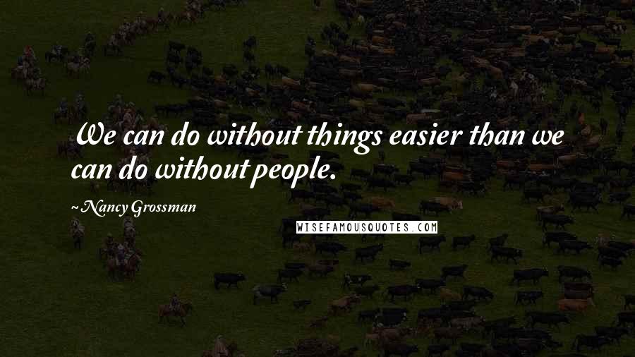 Nancy Grossman Quotes: We can do without things easier than we can do without people.