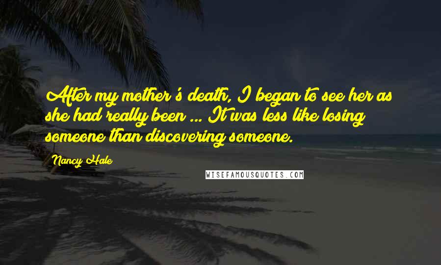 Nancy Hale Quotes: After my mother's death, I began to see her as she had really been ... It was less like losing someone than discovering someone.