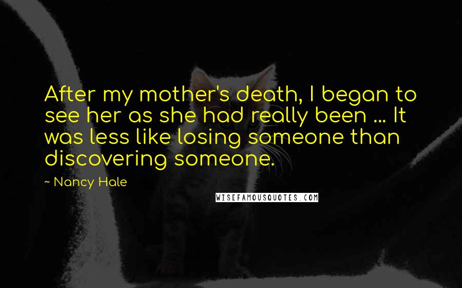 Nancy Hale Quotes: After my mother's death, I began to see her as she had really been ... It was less like losing someone than discovering someone.