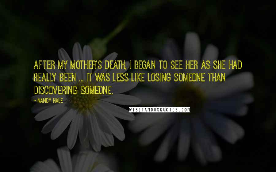 Nancy Hale Quotes: After my mother's death, I began to see her as she had really been ... It was less like losing someone than discovering someone.