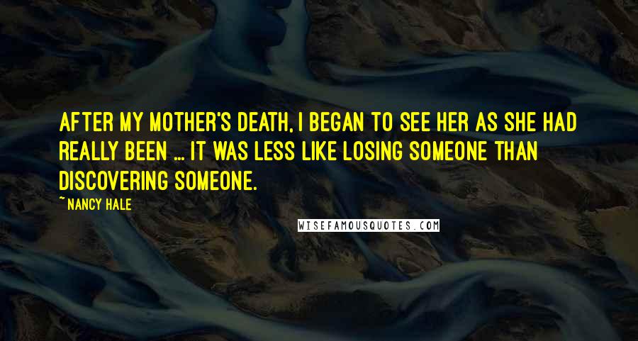 Nancy Hale Quotes: After my mother's death, I began to see her as she had really been ... It was less like losing someone than discovering someone.