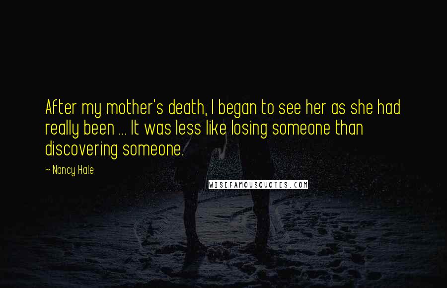 Nancy Hale Quotes: After my mother's death, I began to see her as she had really been ... It was less like losing someone than discovering someone.