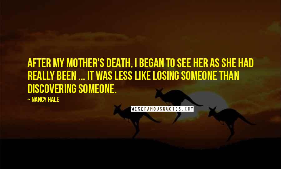 Nancy Hale Quotes: After my mother's death, I began to see her as she had really been ... It was less like losing someone than discovering someone.