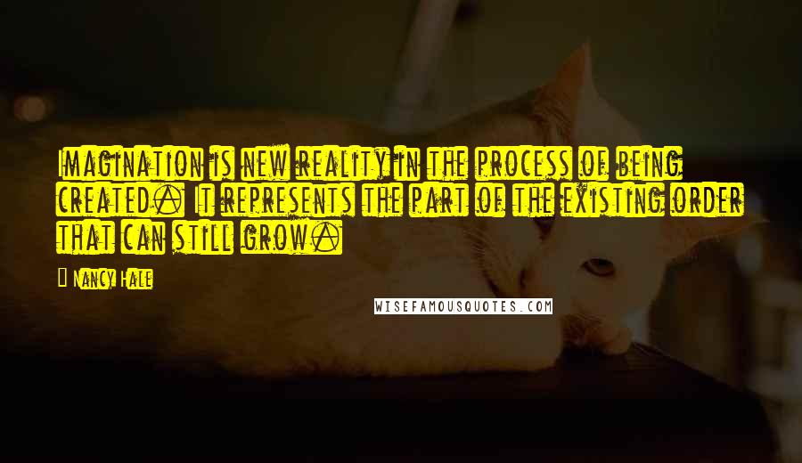 Nancy Hale Quotes: Imagination is new reality in the process of being created. It represents the part of the existing order that can still grow.