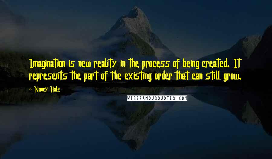 Nancy Hale Quotes: Imagination is new reality in the process of being created. It represents the part of the existing order that can still grow.