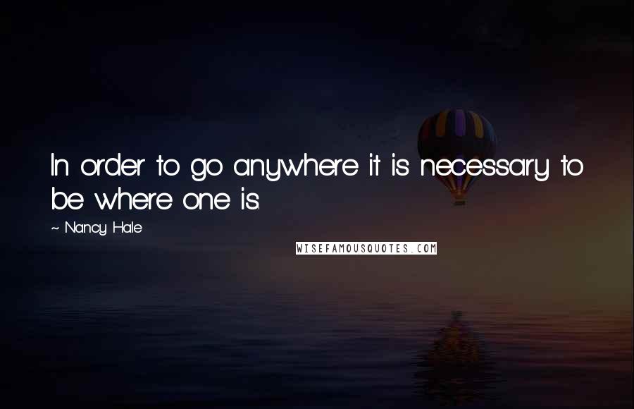 Nancy Hale Quotes: In order to go anywhere it is necessary to be where one is.