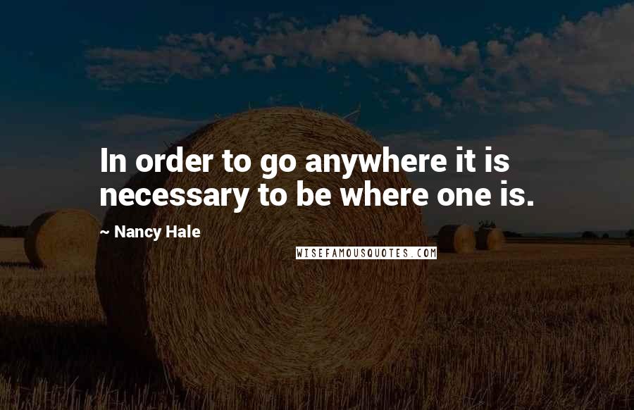 Nancy Hale Quotes: In order to go anywhere it is necessary to be where one is.