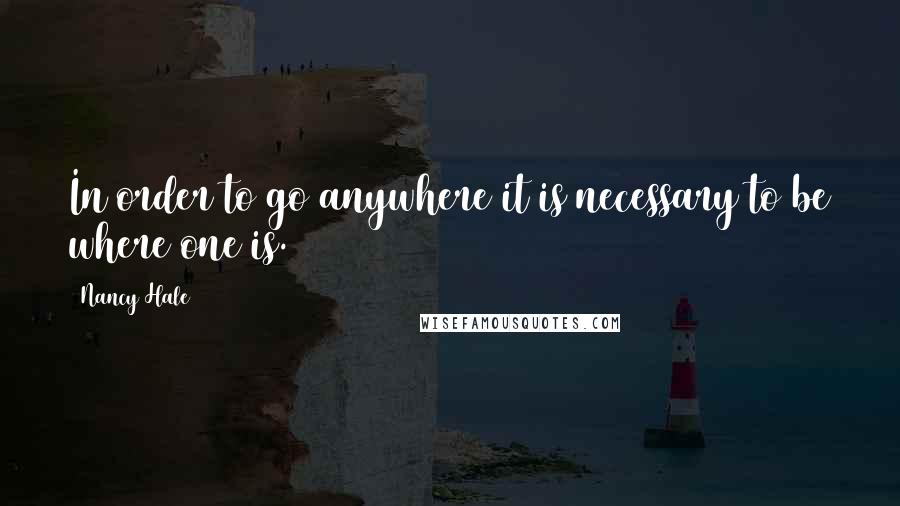 Nancy Hale Quotes: In order to go anywhere it is necessary to be where one is.