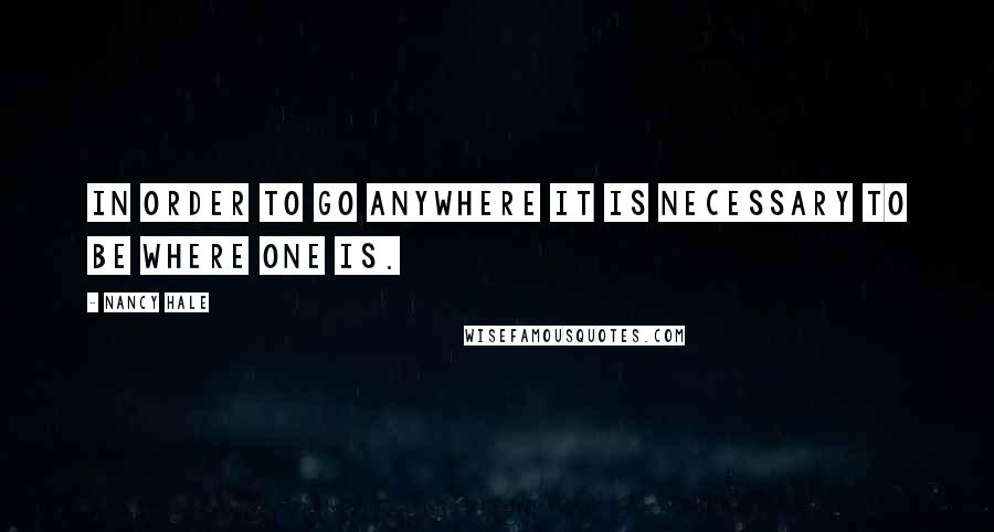 Nancy Hale Quotes: In order to go anywhere it is necessary to be where one is.