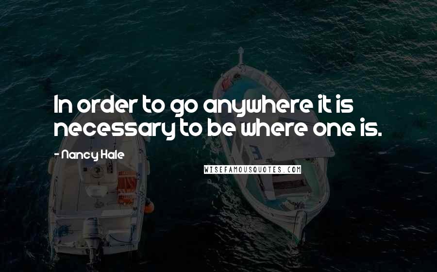 Nancy Hale Quotes: In order to go anywhere it is necessary to be where one is.