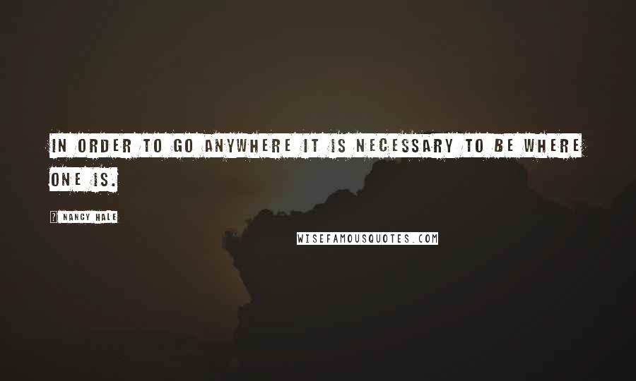 Nancy Hale Quotes: In order to go anywhere it is necessary to be where one is.