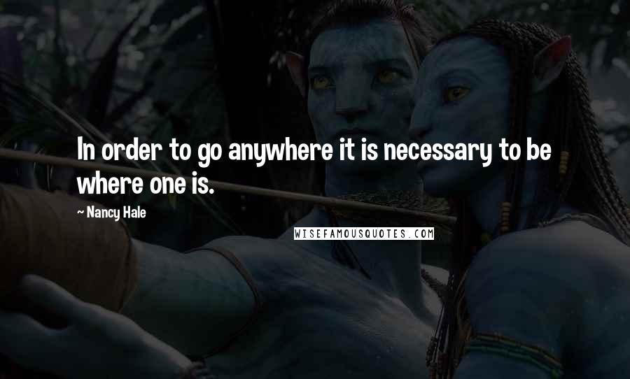 Nancy Hale Quotes: In order to go anywhere it is necessary to be where one is.