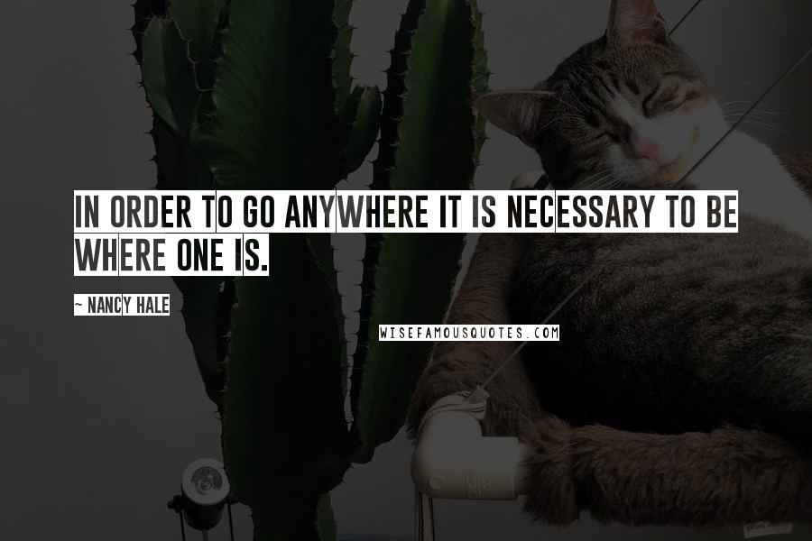 Nancy Hale Quotes: In order to go anywhere it is necessary to be where one is.