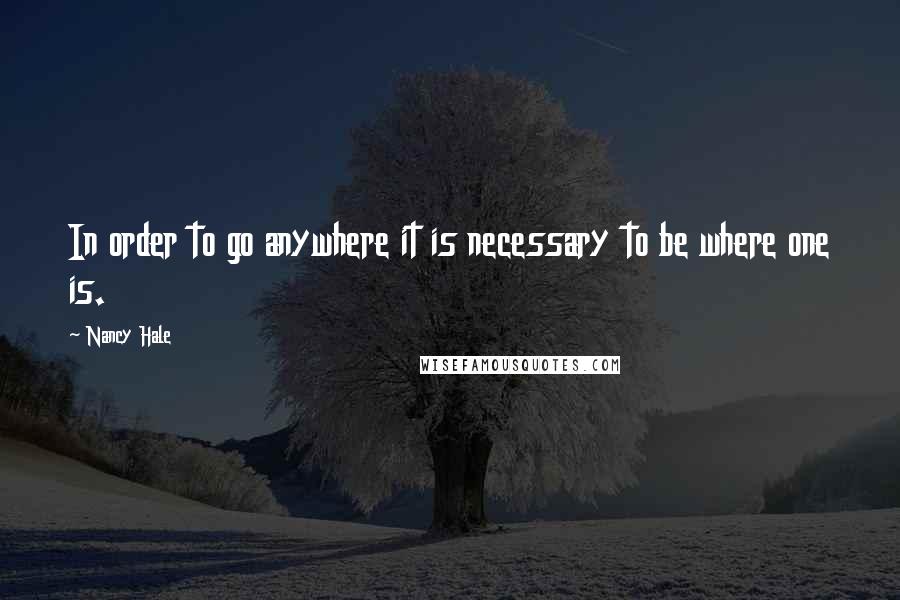 Nancy Hale Quotes: In order to go anywhere it is necessary to be where one is.