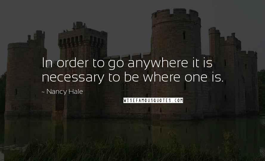 Nancy Hale Quotes: In order to go anywhere it is necessary to be where one is.