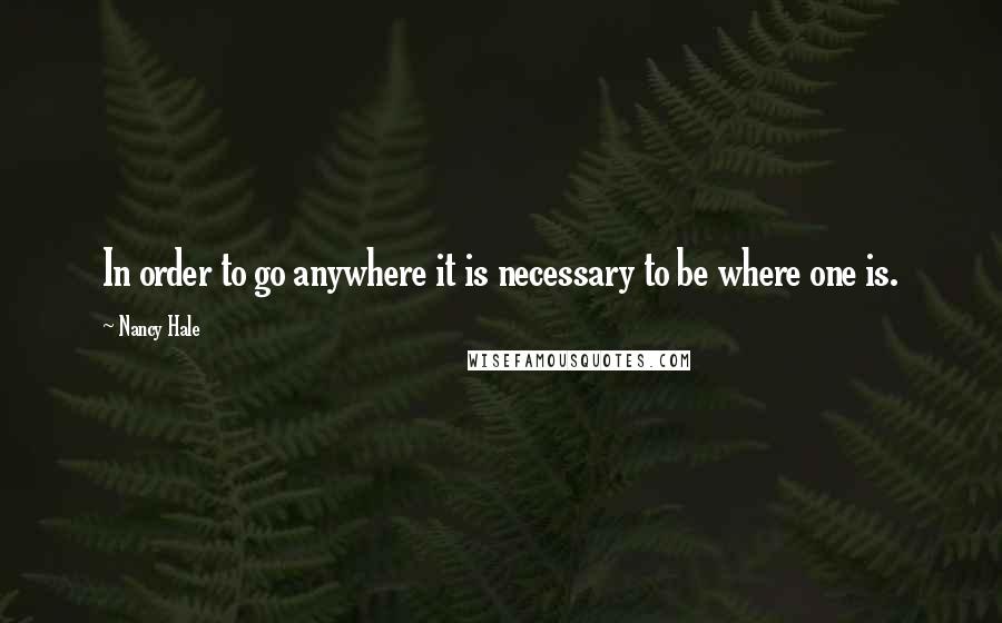 Nancy Hale Quotes: In order to go anywhere it is necessary to be where one is.