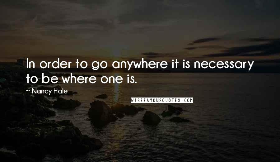 Nancy Hale Quotes: In order to go anywhere it is necessary to be where one is.