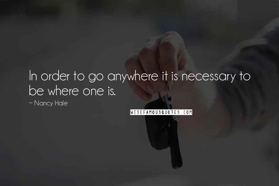 Nancy Hale Quotes: In order to go anywhere it is necessary to be where one is.