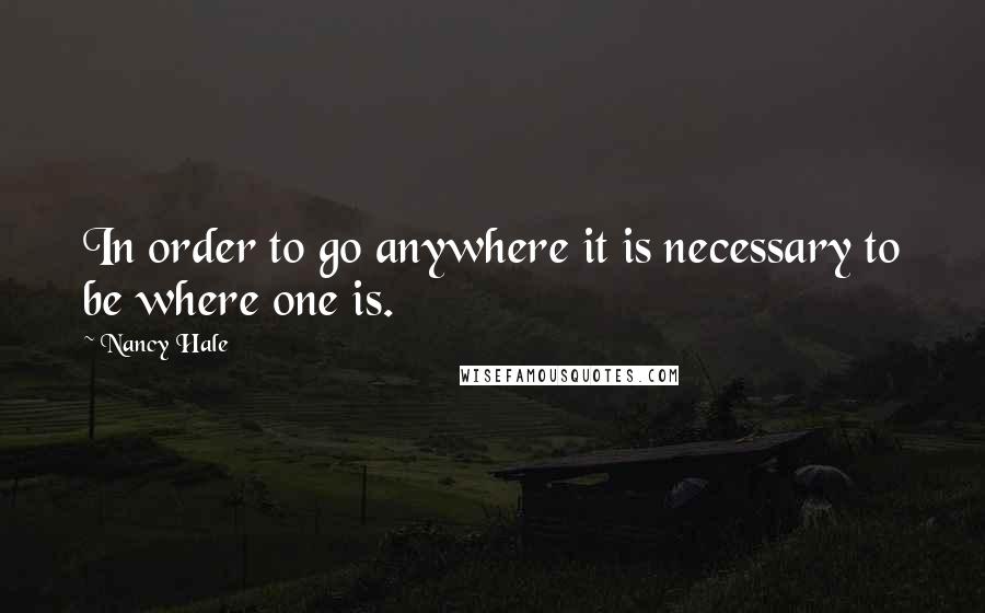 Nancy Hale Quotes: In order to go anywhere it is necessary to be where one is.