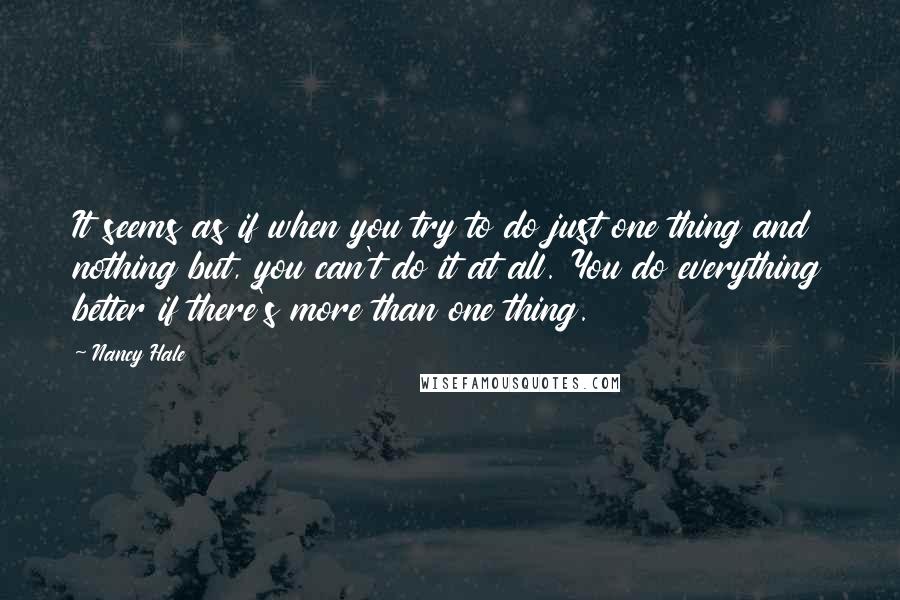 Nancy Hale Quotes: It seems as if when you try to do just one thing and nothing but, you can't do it at all. You do everything better if there's more than one thing.