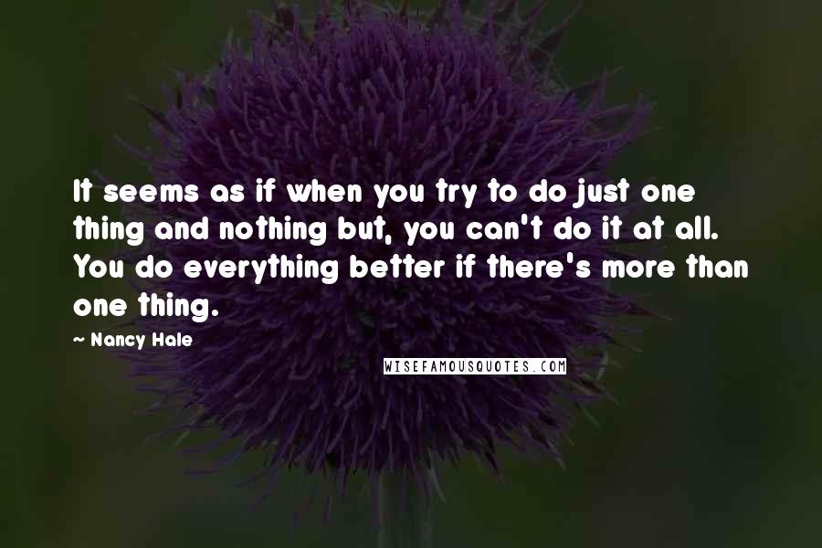 Nancy Hale Quotes: It seems as if when you try to do just one thing and nothing but, you can't do it at all. You do everything better if there's more than one thing.