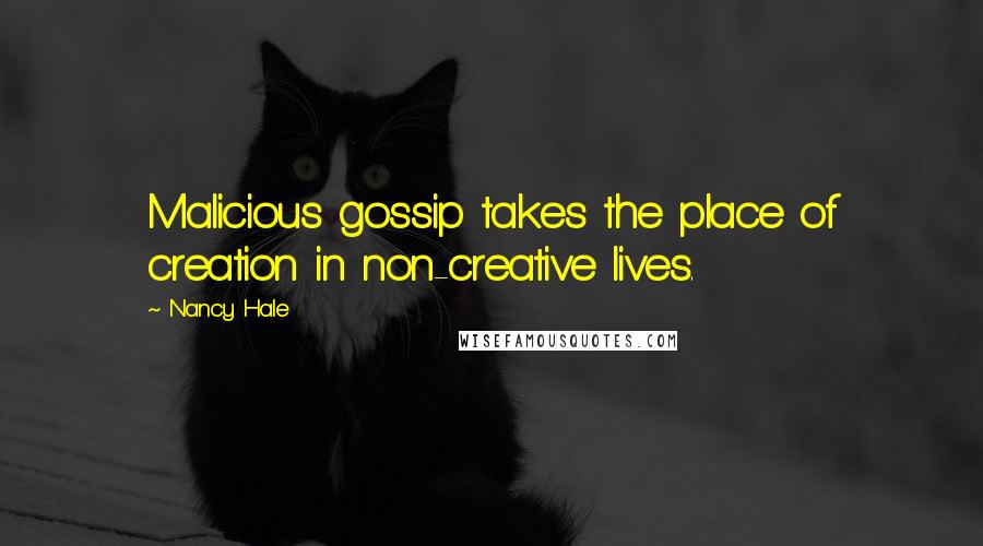 Nancy Hale Quotes: Malicious gossip takes the place of creation in non-creative lives.