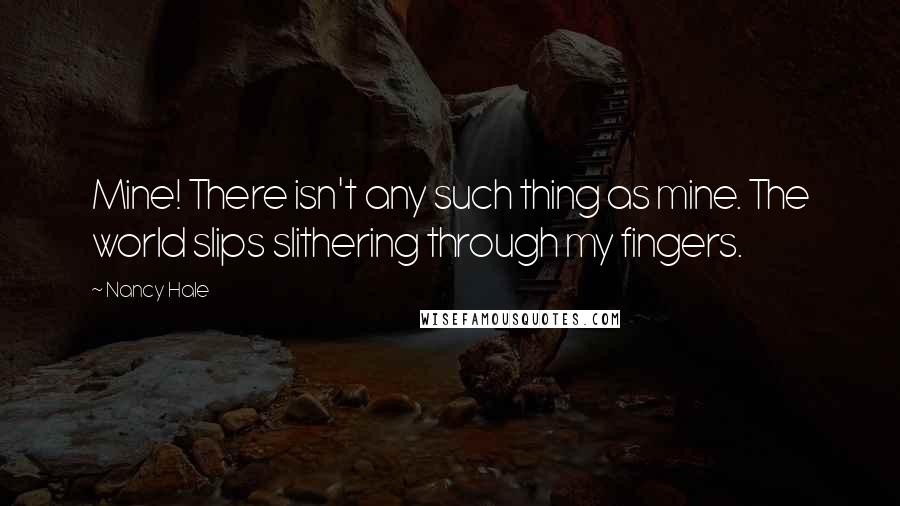 Nancy Hale Quotes: Mine! There isn't any such thing as mine. The world slips slithering through my fingers.