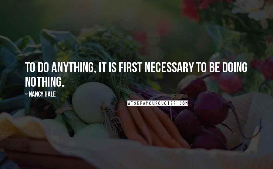 Nancy Hale Quotes: To do anything, it is first necessary to be doing nothing.