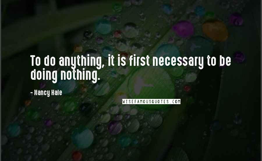 Nancy Hale Quotes: To do anything, it is first necessary to be doing nothing.