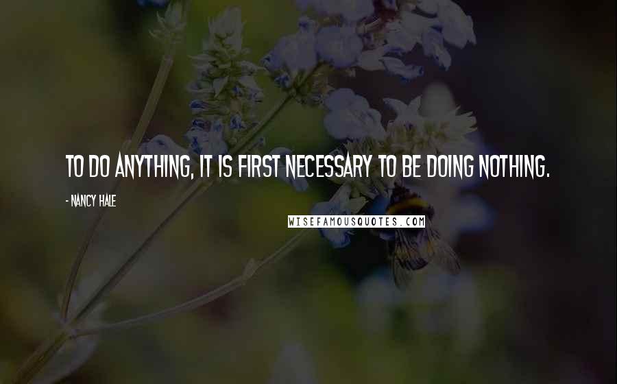 Nancy Hale Quotes: To do anything, it is first necessary to be doing nothing.