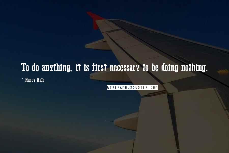 Nancy Hale Quotes: To do anything, it is first necessary to be doing nothing.