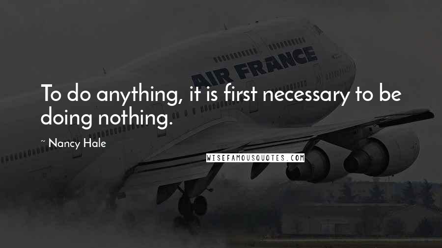 Nancy Hale Quotes: To do anything, it is first necessary to be doing nothing.