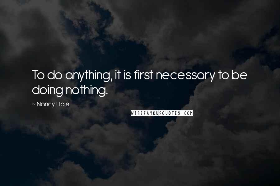 Nancy Hale Quotes: To do anything, it is first necessary to be doing nothing.