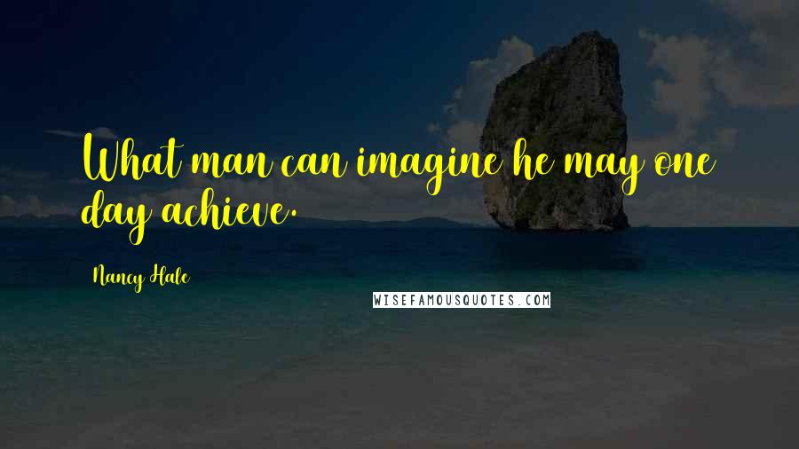 Nancy Hale Quotes: What man can imagine he may one day achieve.